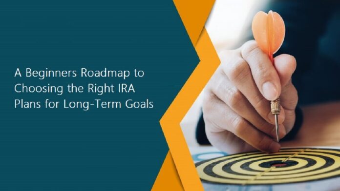 A Beginner’s Roadmap to Choosing the Right IRA Plans for Long-Term Goals